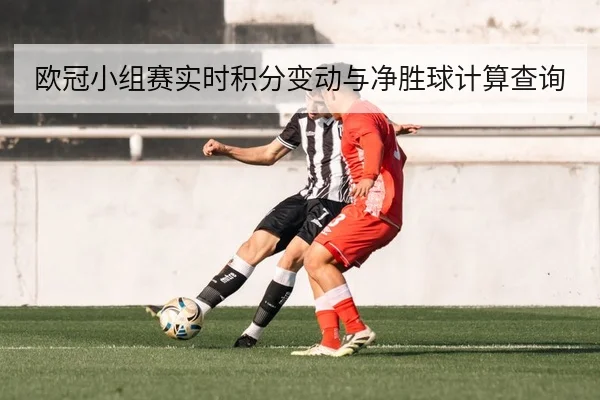欧冠小组赛实时积分变动与净胜球计算查询