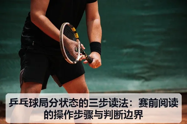 乒乓球局分状态的三步读法：赛前阅读的操作步骤与判断边界